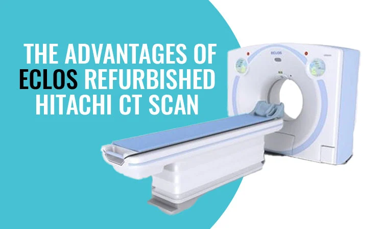 The Advantages of Eclos Refurbished Hitachi CT Scan